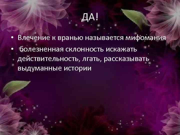 ДА! • Влечение к вранью называется мифомания • болезненная склонность искажать действительность, лгать, рассказывать