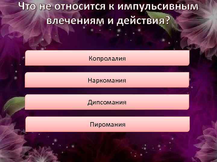 Что не относится к импульсивным влечениям и действия? Копролалия Наркомания Дипсомания Пиромания 