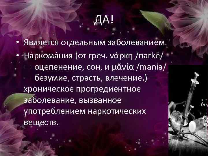 ДА! • Является отдельным заболеванием. • Наркома ния (от греч. νάρκη /narkē/ — оцепенение,