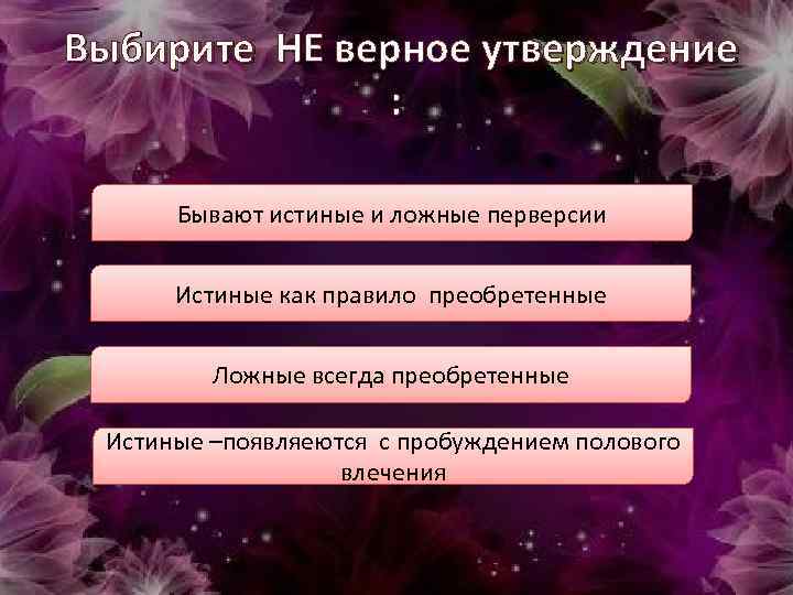  Выбирите НЕ верное утверждение : Бывают истиные и ложные перверсии Истиные как правило