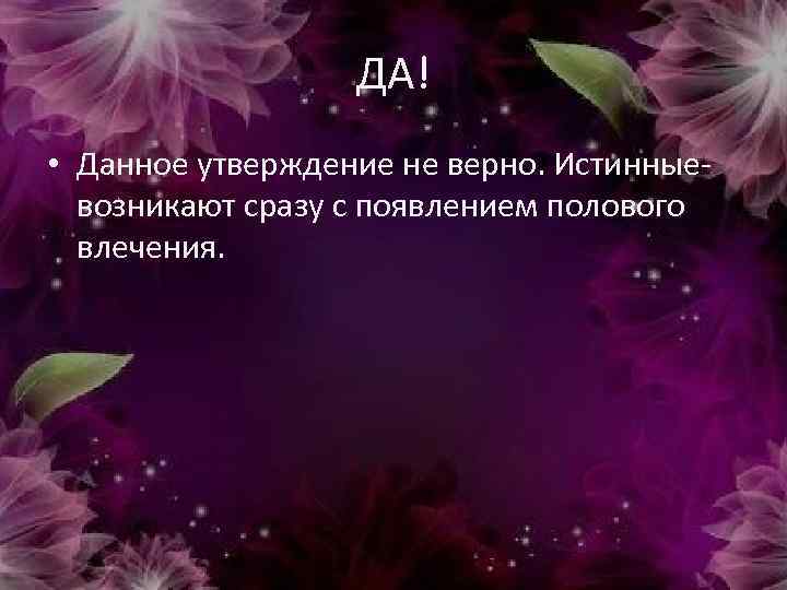 ДА! • Данное утверждение не верно. Истинные- возникают сразу с появлением полового влечения. 