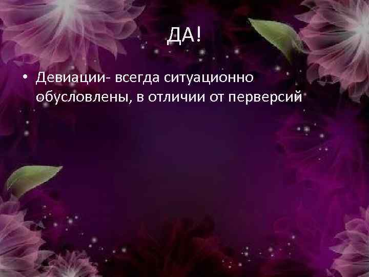 ДА! • Девиации- всегда ситуационно обусловлены, в отличии от перверсий 