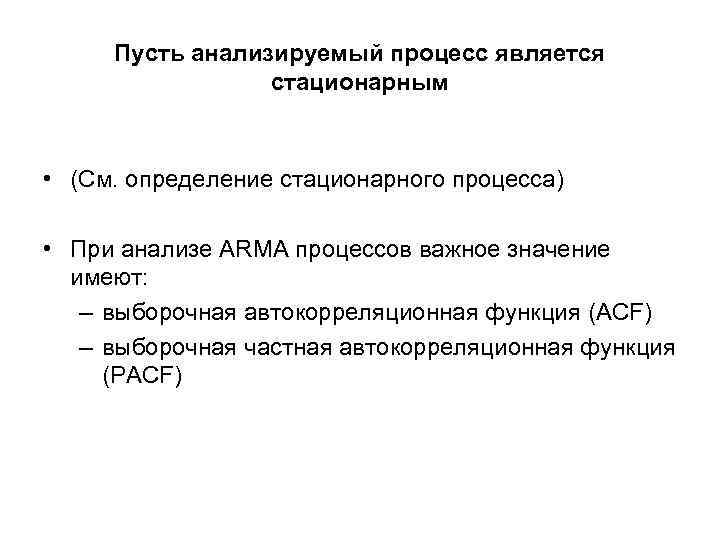 Пусть анализируемый процесс является стационарным • (См. определение стационарного процесса) • При анализе ARMA