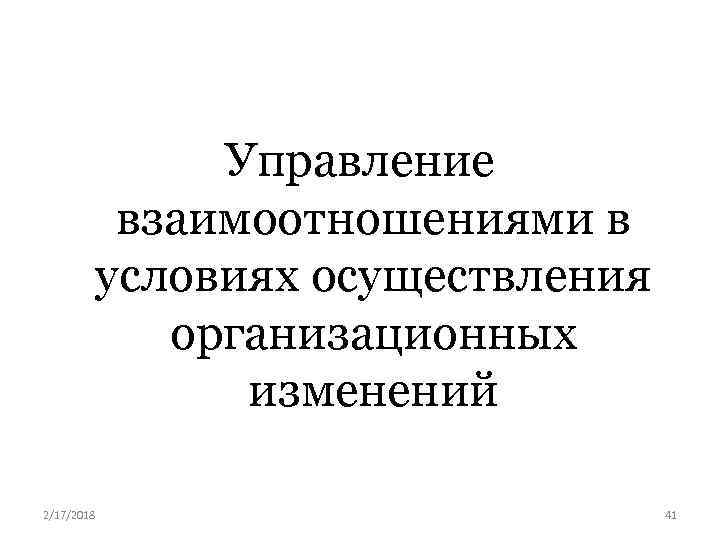 Управление взаимоотношениями в условиях осуществления организационных изменений 2/17/2018 41 