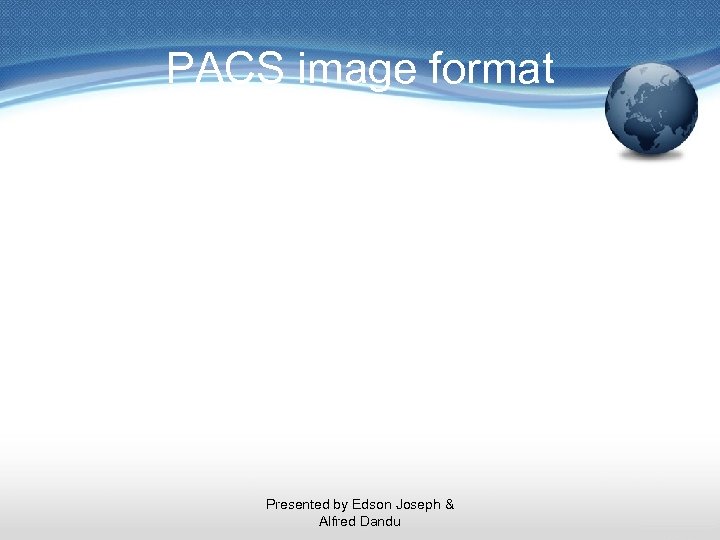PACS image format Presented by Edson Joseph & Alfred Dandu 