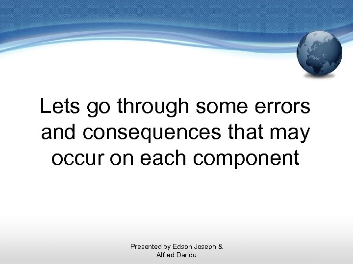 Lets go through some errors and consequences that may occur on each component Presented