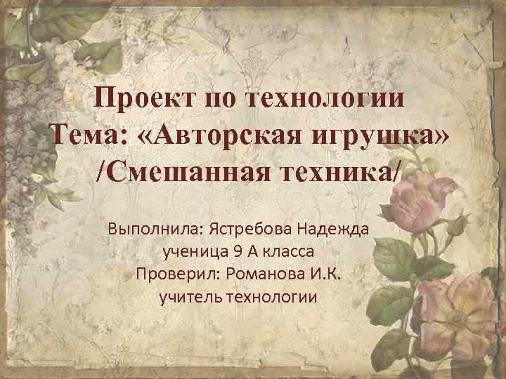Проект по технологии Тема: «Авторская игрушка» /Смешанная техника/ Выполнила: Ястребова Надежда ученица 9 А