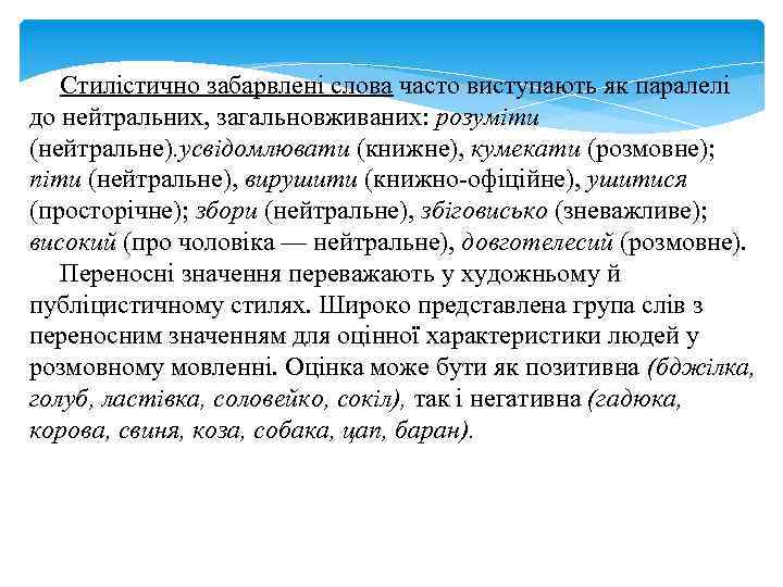 Стилістично забарвлені слова часто виступають як паралелі до нейтральних, загальновживаних: розуміти (нейтральне). усвідомлювати (книжне),