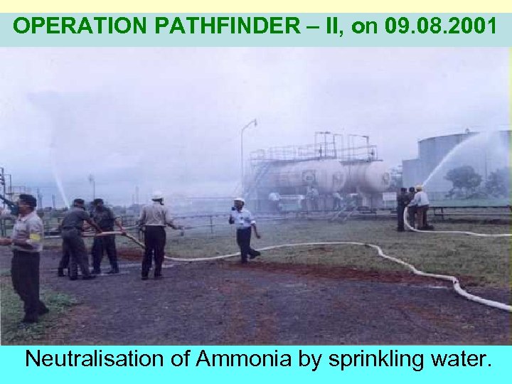 OPERATION PATHFINDER – II, on 09. 08. 2001 Neutralisation of Ammonia by sprinkling water.