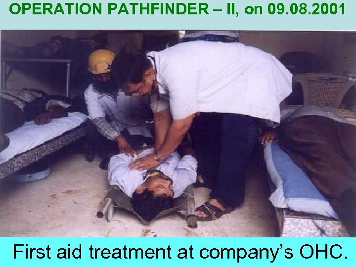 OPERATION PATHFINDER – II, on 09. 08. 2001 First aid treatment at company’s OHC.