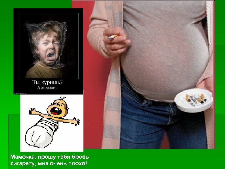 Мамочка, прошу тебя брось сигарету, мне очень плохо! 