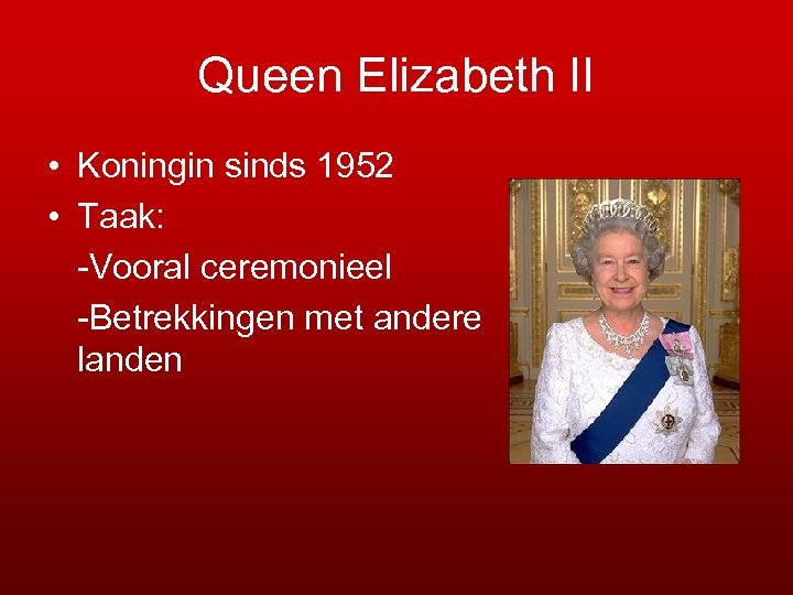 Queen Elizabeth II • Koningin sinds 1952 • Taak: -Vooral ceremonieel -Betrekkingen met andere