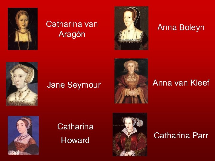 Catharina van Aragón Anna Boleyn Jane Seymour Anna van Kleef Catharina Howard Catharina Parr