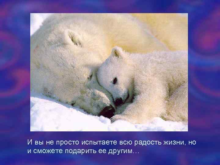 И вы не просто испытаете всю радость жизни, но и сможете подарить ее другим…