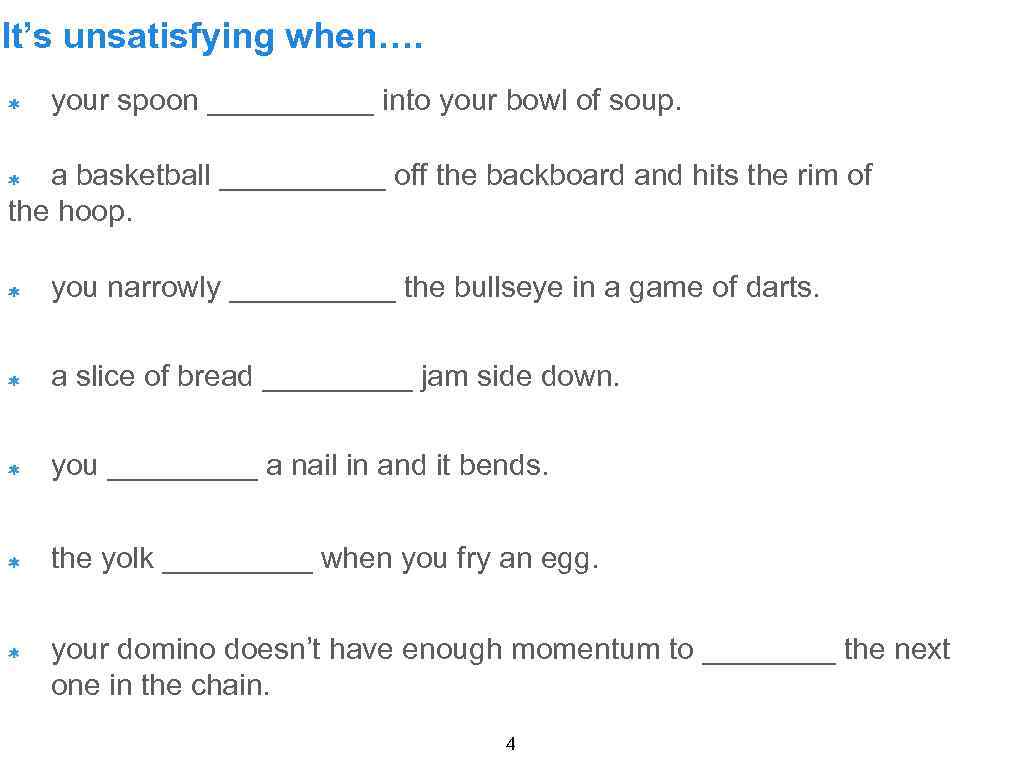 It’s unsatisfying when…. your spoon _____ into your bowl of soup. a basketball _____