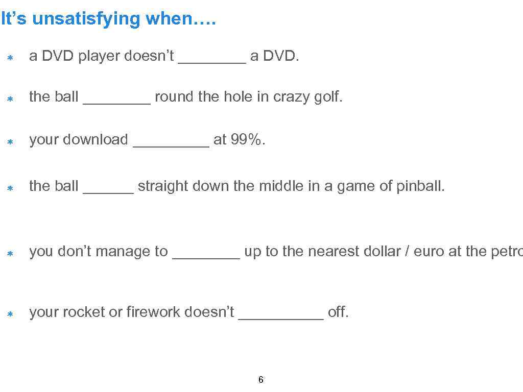 It’s unsatisfying when…. a DVD player doesn’t ____ a DVD. the ball ____ round