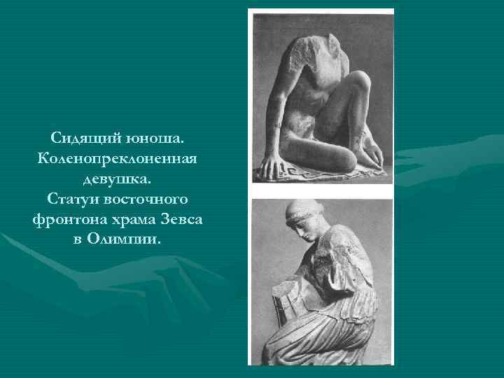 Сидящий юноша. Коленопреклоненная девушка. Статуи восточного фронтона храма Зевса в Олимпии. 