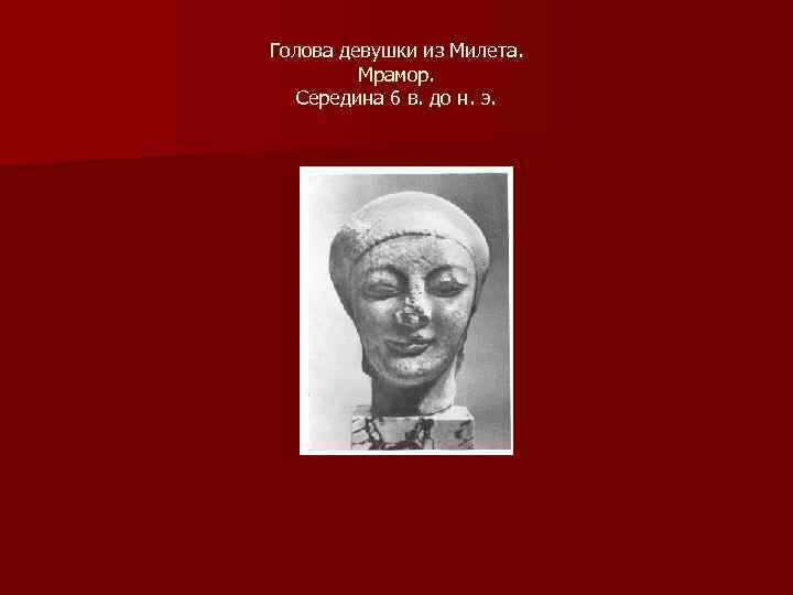 Голова девушки из Милета. Мрамор. Середина 6 в. до н. э. 