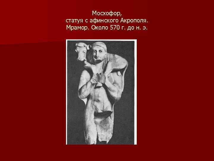 Мосхофор, статуя с афинского Акрополя. Мрамор. Около 570 г. до н. э. 