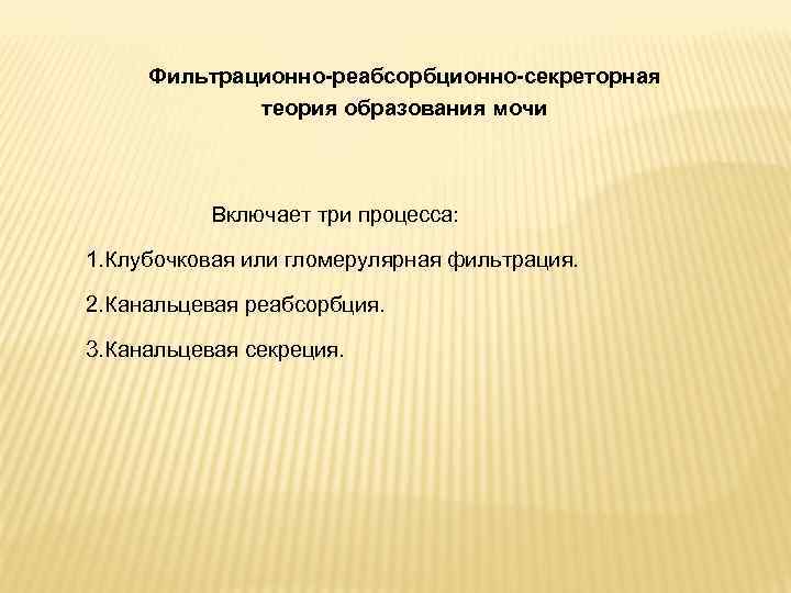 Фильтрационно-реабсорбционно-секреторная теория образования мочи Включает три процесса: 1. Клубочковая или гломерулярная фильтрация. 2. Канальцевая