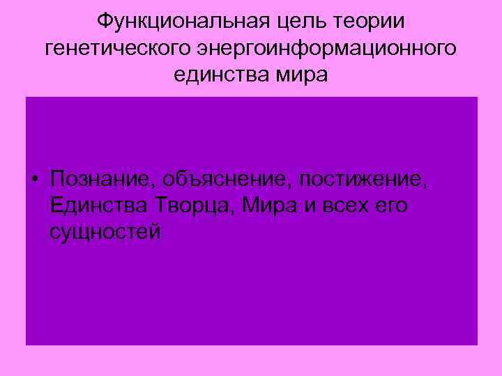 Функциональная цель теории генетического энергоинформационного единства мира • Познание, объяснение, постижение, Единства Творца, Мира