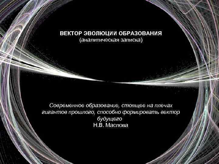 ВЕКТОР ЭВОЛЮЦИИ ОБРАЗОВАНИЯ (аналитическая записка) Современное образование, стоящее на плечах гигантов прошлого, способно формировать