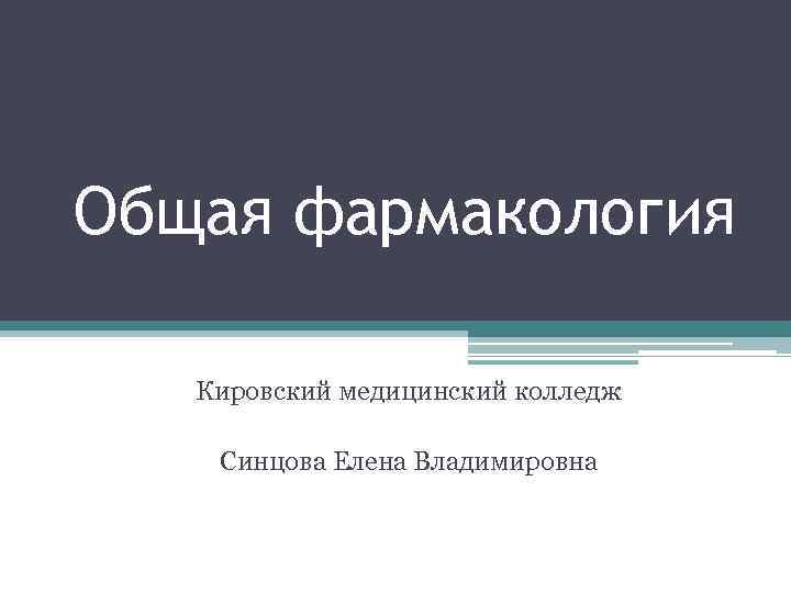 Общая фармакология Кировский медицинский колледж Синцова Елена Владимировна 