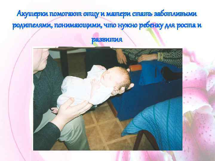 Акушерки помогают отцу и матери стать заботливыми родителями, понимающими, что нужно ребенку для роста