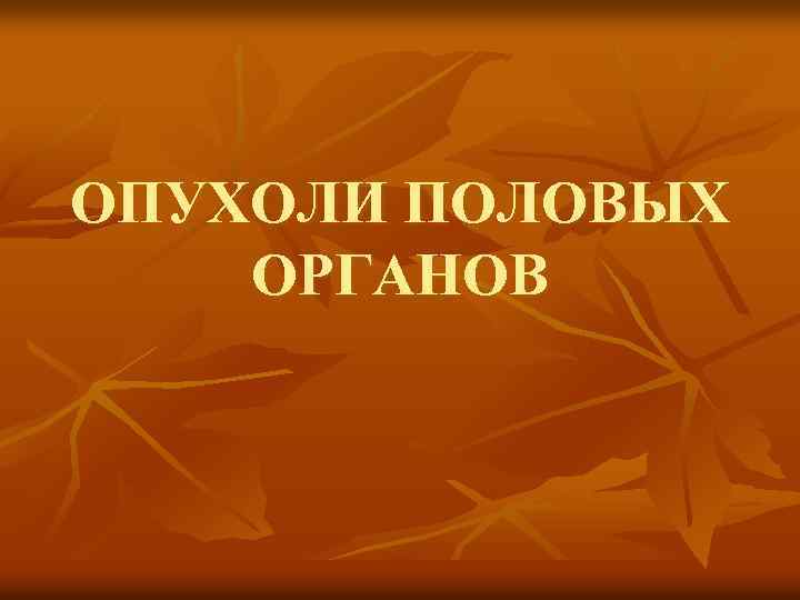 ОПУХОЛИ ПОЛОВЫХ ОРГАНОВ 