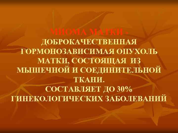 МИОМА МАТКИ ДОБРОКАЧЕСТВЕННАЯ ГОРМОНОЗАВИСИМАЯ ОПУХОЛЬ МАТКИ, СОСТОЯЩАЯ ИЗ МЫШЕЧНОЙ И СОЕДИНИТЕЛЬНОЙ ТКАНИ. СОСТАВЛЯЕТ ДО