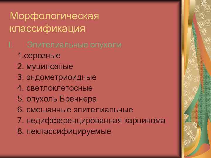 Морфологическая классификация I. Эпителиальные опухоли 1. серозные 2. муцинозные 3. эндометриоидные 4. светлоклетосные 5.