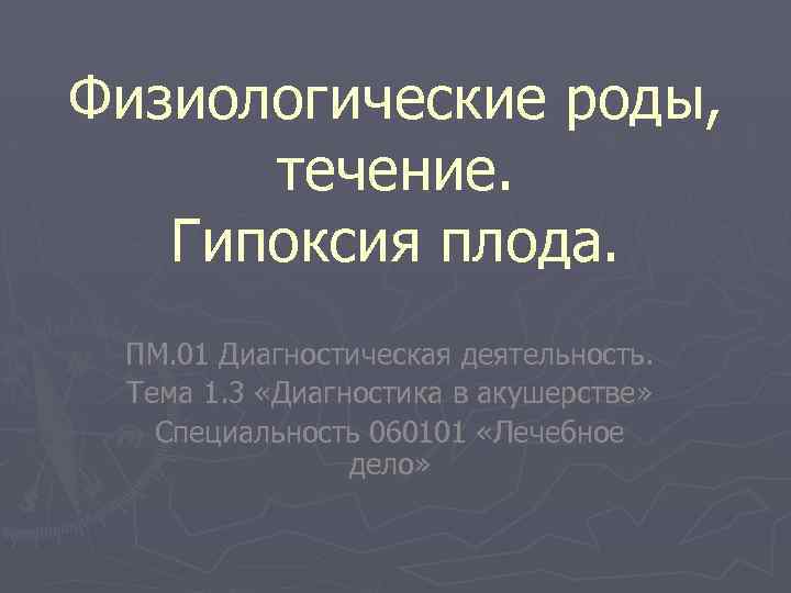 Физиологические роды, течение. Гипоксия плода. ПМ. 01 Диагностическая деятельность. Тема 1. 3 «Диагностика в