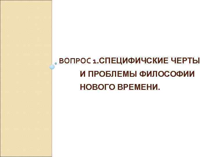 ВОПРОС 1. СПЕЦИФИЧСКИЕ ЧЕРТЫ И ПРОБЛЕМЫ ФИЛОСОФИИ НОВОГО ВРЕМЕНИ. 