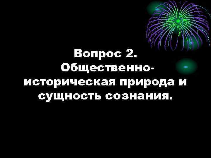 Вопрос 2. Общественноисторическая природа и сущность сознания. 