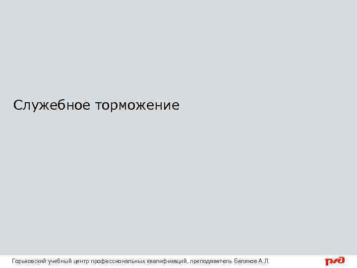 Служебное торможение Горьковский учебный центр профессиональных квалификаций, преподаватель Беляков А. Л. 