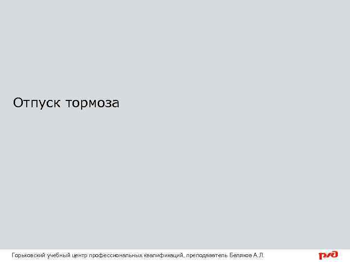 Отпуск тормоза Горьковский учебный центр профессиональных квалификаций, преподаватель Беляков А. Л. 