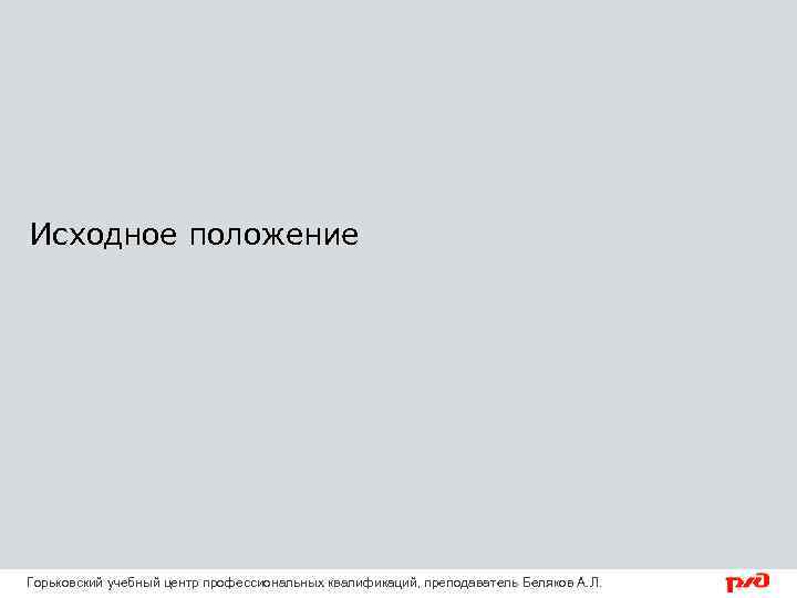 Исходное положение Горьковский учебный центр профессиональных квалификаций, преподаватель Беляков А. Л. 