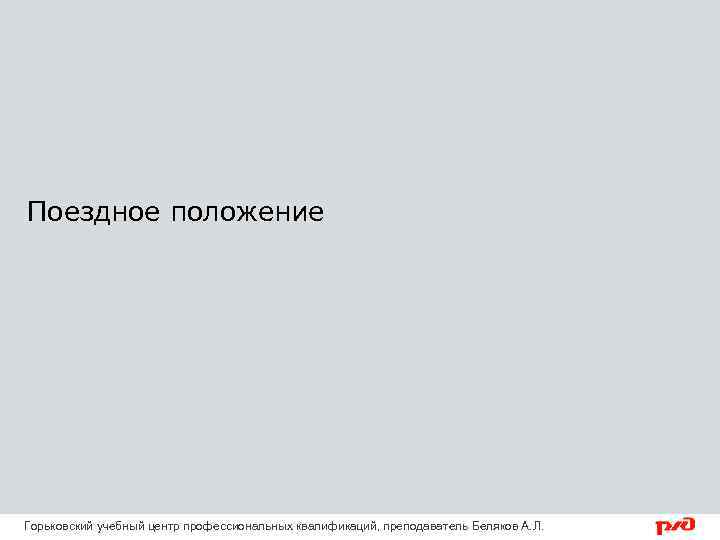 Поездное положение Горьковский учебный центр профессиональных квалификаций, преподаватель Беляков А. Л. 