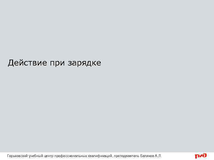 Действие при зарядке Горьковский учебный центр профессиональных квалификаций, преподаватель Беляков А. Л. 