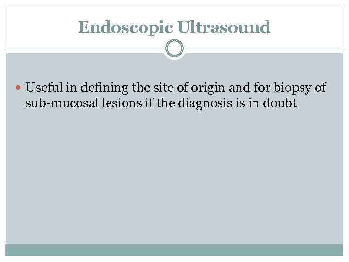 Endoscopic Ultrasound Useful in defining the site of origin and for biopsy of sub-mucosal