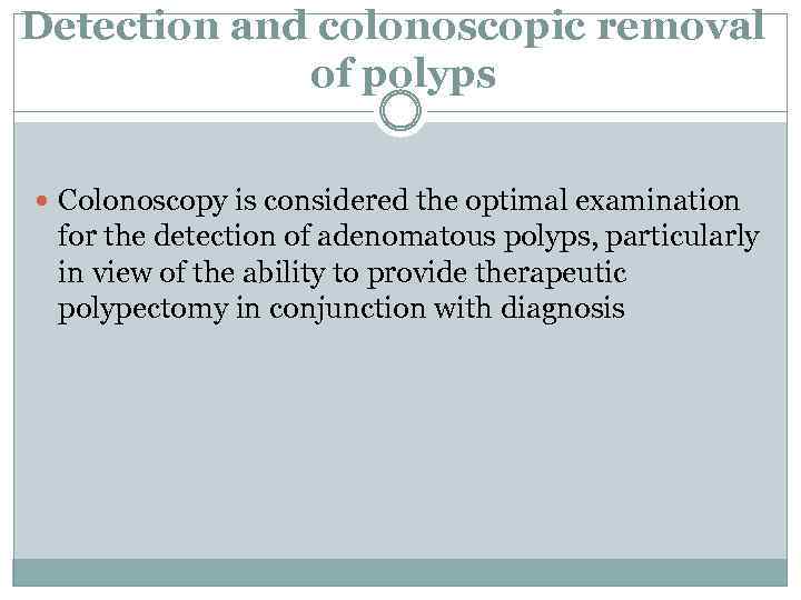 Detection and colonoscopic removal of polyps Colonoscopy is considered the optimal examination for the