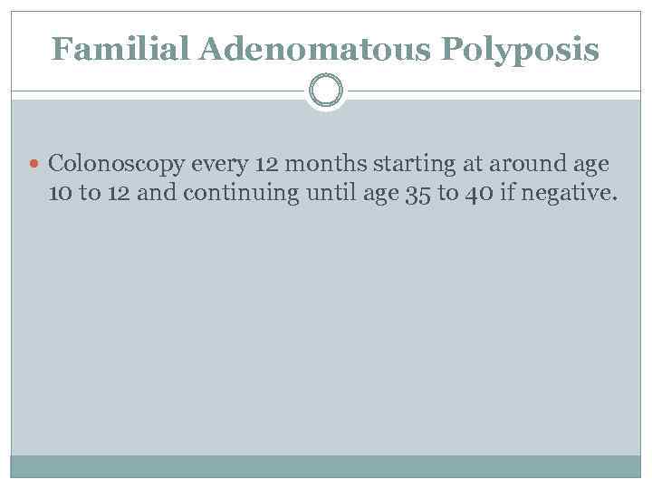 Familial Adenomatous Polyposis Colonoscopy every 12 months starting at around age 10 to 12