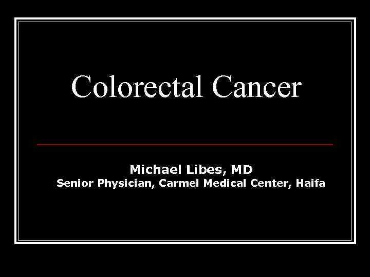 Colorectal Cancer Michael Libes, MD Senior Physician, Carmel Medical Center, Haifa 