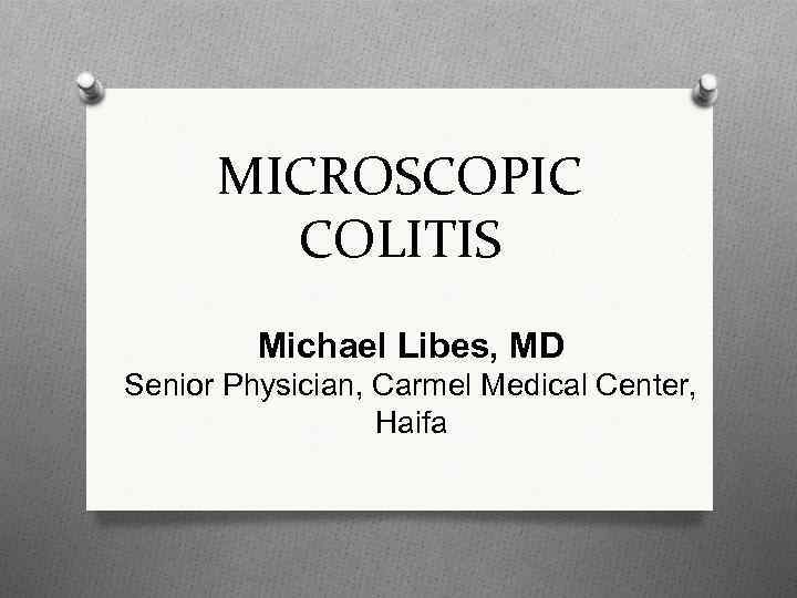 MICROSCOPIC COLITIS Michael Libes, MD Senior Physician, Carmel Medical Center, Haifa 