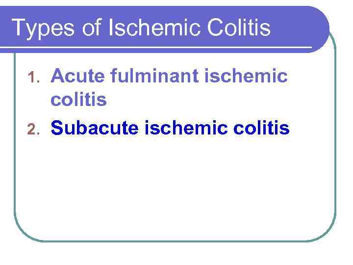 Types of Ischemic Colitis Acute fulminant ischemic colitis 2. Subacute ischemic colitis 1. 