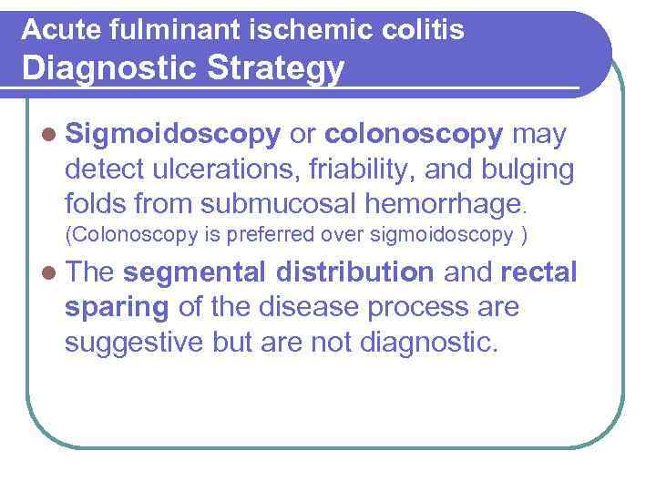 Acute fulminant ischemic colitis Diagnostic Strategy l Sigmoidoscopy or colonoscopy may detect ulcerations, friability,