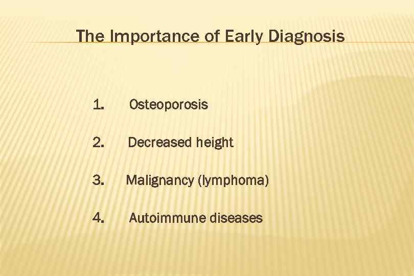 The Importance of Early Diagnosis 1. Osteoporosis 2. Decreased height 3. Malignancy (lymphoma) 4.