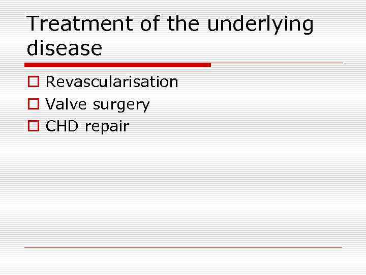 Treatment of the underlying disease o Revascularisation o Valve surgery o CHD repair 