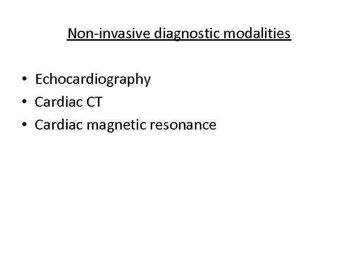 Non-invasive diagnostic modalities • Echocardiography • Cardiac CT • Cardiac magnetic resonance 