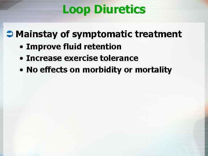 Loop Diuretics Ü Mainstay of symptomatic treatment • Improve fluid retention • Increase exercise